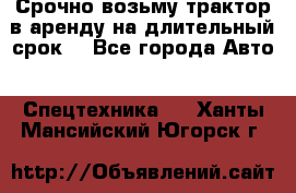 Срочно возьму трактор в аренду на длительный срок. - Все города Авто » Спецтехника   . Ханты-Мансийский,Югорск г.